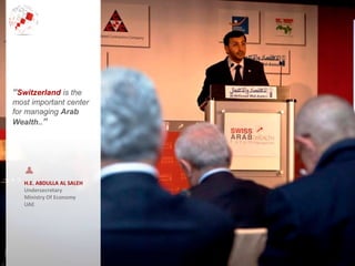H.E. ABDULLA AL SALEH
Undersecretary
Ministry Of Economy
UAE
“Switzerland is the
most important center
for managing Arab
Wealth..”
 