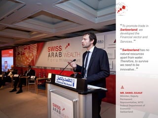 MR. DANIEL ZULAUF
Minister, Deputy
Permanent
Representative, WTO
Federal Department of
Economic
Switzerland
“To promote trade in
Switzerland, we
developed the
Financial sector and
Services..”
“Switzerland has no
natural resources
apart from water.
Therefore, to survive
we need to be
innovative..”
 