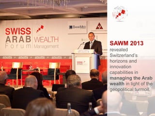 SAWM 2013
revealed
Switzerland’s
horizons and
innovation
capabilities in
managing the Arab
wealth in light of the
geopolitical turmoil.
 