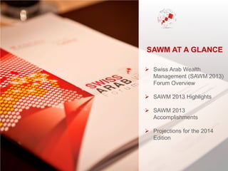 SAWM AT A GLANCE
 Swiss Arab Wealth
Management (SAWM 2013)
Forum Overview
 SAWM 2013 Highlights
 SAWM 2013
Accomplishments
 Projections for the 2014
Edition
 