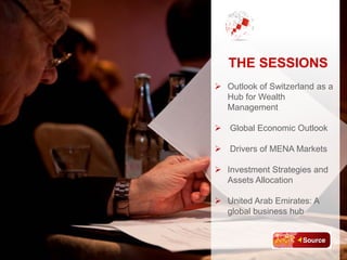 THE SESSIONS
 Outlook of Switzerland as a
Hub for Wealth
Management
 Global Economic Outlook
 Drivers of MENA Markets
 Investment Strategies and
Assets Allocation
 United Arab Emirates: A
global business hub
 