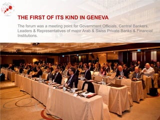 The forum was a meeting point for Government Officials, Central Bankers,
Leaders & Representatives of major Arab & Swiss Private Banks & Financial
Institutions.
THE FIRST OF ITS KIND IN GENEVA
 