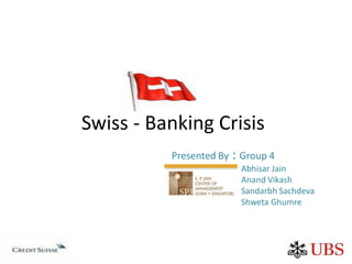 Swiss - Banking Crisis
          Presented By : Group 4
                        Abhisar Jain
                        Anand Vikash
                        Sandarbh Sachdeva
                        Shweta Ghumre
 