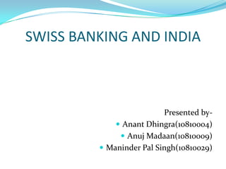 SWISS BANKING AND INDIA Presented by- AnantDhingra(10810004) Anuj Madaan(10810009) Maninder Pal Singh(10810029) 
