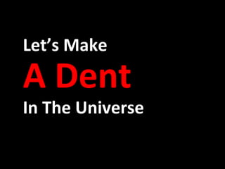 Let’s Make  A Dent   In The Universe 