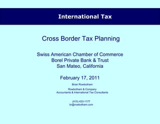 [object Object],  Cross Border Tax Planning Swiss American Chamber of Commerce Borel Private Bank & Trust San Mateo, California February 17, 2011 Brian Rowbotham Rowbotham & Company Accountants & International Tax Consultants (415) 433-1177 [email_address] 
