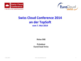 13.05.2014 www.eurocloudswiss.ch 1
Swiss Cloud Conference 2014
an der TopSoft
vom 7. Mai 2014
Heinz Dill
Präsident
EuroCloud Swiss
 