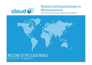 WELCOME TO THE CLOUD WORLD
W E A R E O P E N F O R B U S I N E S S START HERE
Wachstum und Herausforderungen im
Mittelstand meistern
Christian Witt, Director Strategic Marketing, Cloud World AG
 