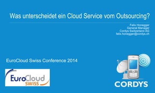 Was unterscheidet ein Cloud Service vom Outsourcing?
Felix Honegger
General Manager
Cordys Switzerland AG
felix.honegger@cordys.ch
EuroCloud Swiss Conference 2014
 