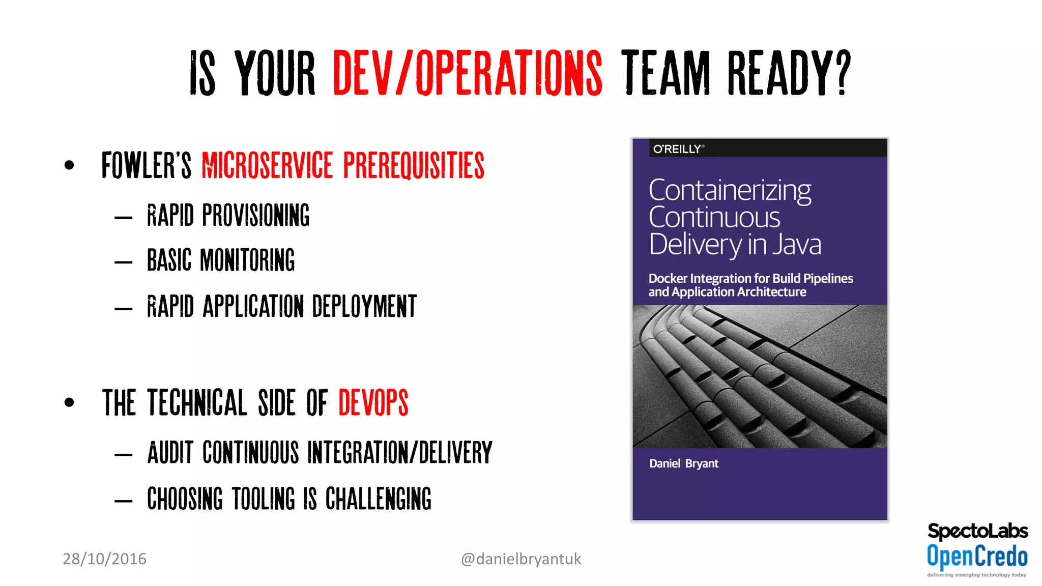 Is your dev/operations team ready?
• Fowler's Microservice Prerequisities
– Rapid provisioning
– Basic monitoring
– Rapid application Deployment
• The technical side of devops
– Audit Continuous integration/delivery
– Choosing Tooling is challenging
28/10/2016 @danielbryantuk
 
