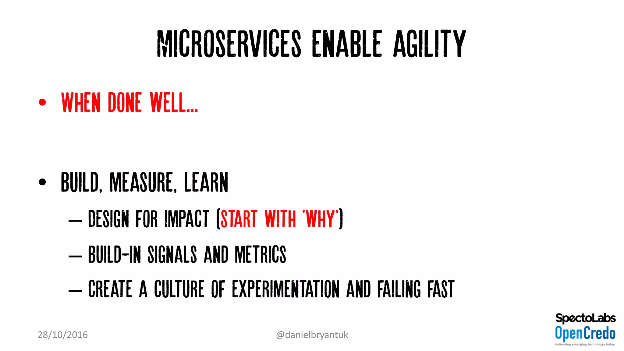 Microservices enable agility
• When done well...
• Build, measure, learn
– Design for impact (Start with 'why')
– Build-in signals and metrics
– Create a culture of experimentation and failing fast
28/10/2016 @danielbryantuk
 