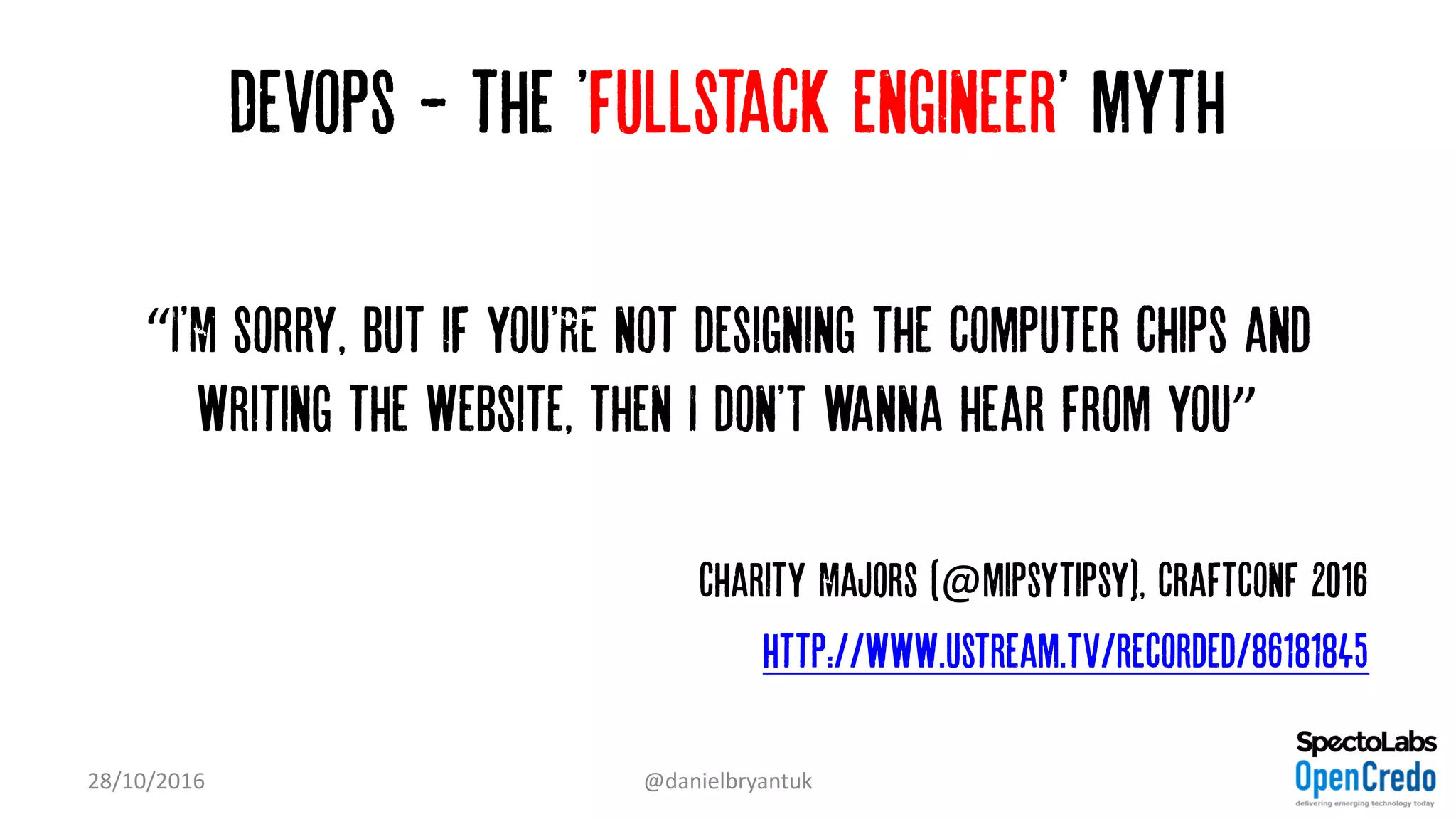 Devops - the 'fullstack engineer' myth
“I'M sorry, but if you'RE not designing the computer chips and
writing the website, then I don'T wanna hear from you”
Charity Majors (@mipsytipsy), CraftConf 2016
http://www.ustream.tv/recorded/86181845
28/10/2016 @danielbryantuk
 