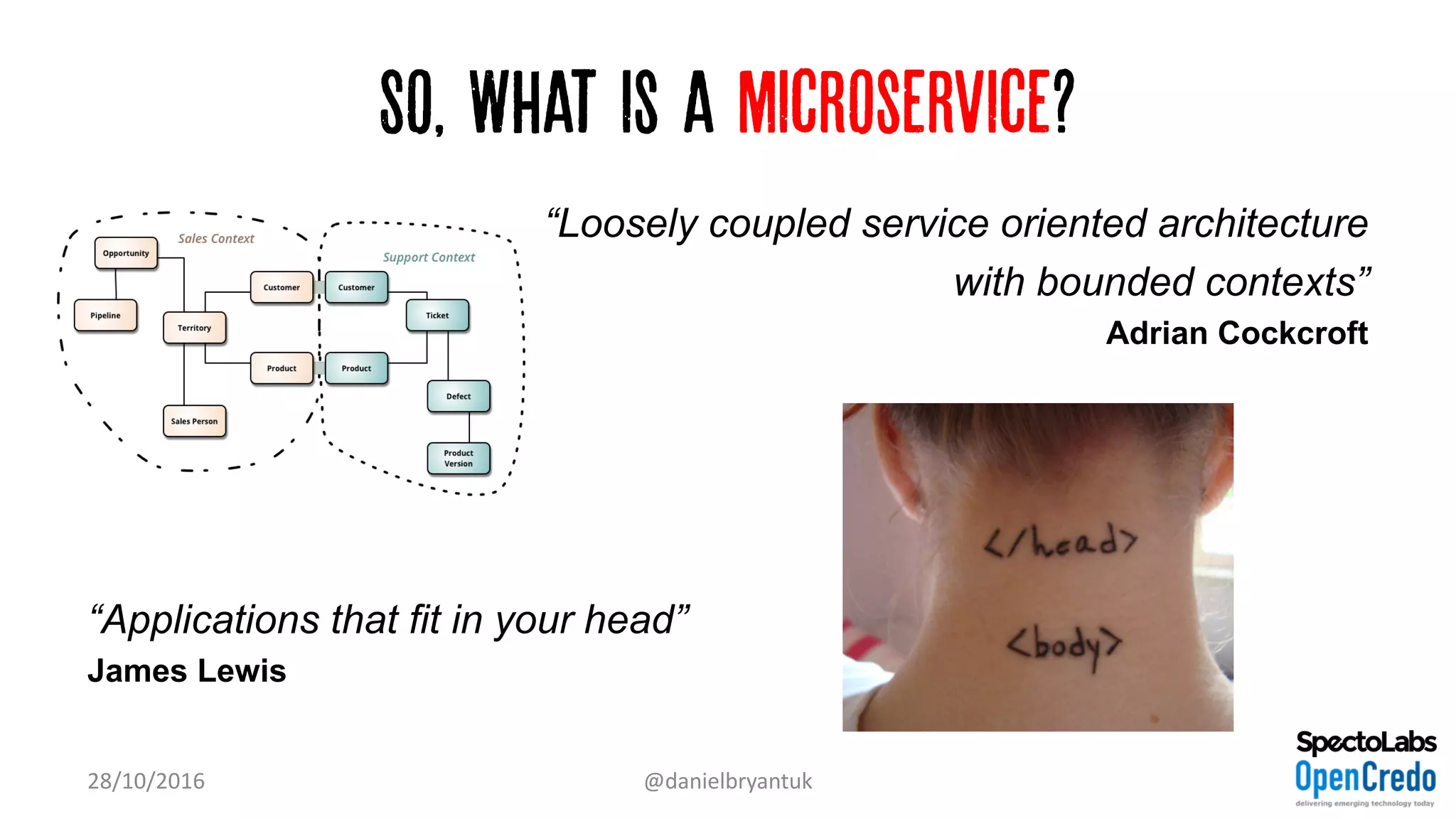 So, What is a microservice?
“Loosely coupled service oriented architecture
with bounded contexts”
Adrian Cockcroft
“Applications that fit in your head”
James Lewis
28/10/2016 @danielbryantuk
 