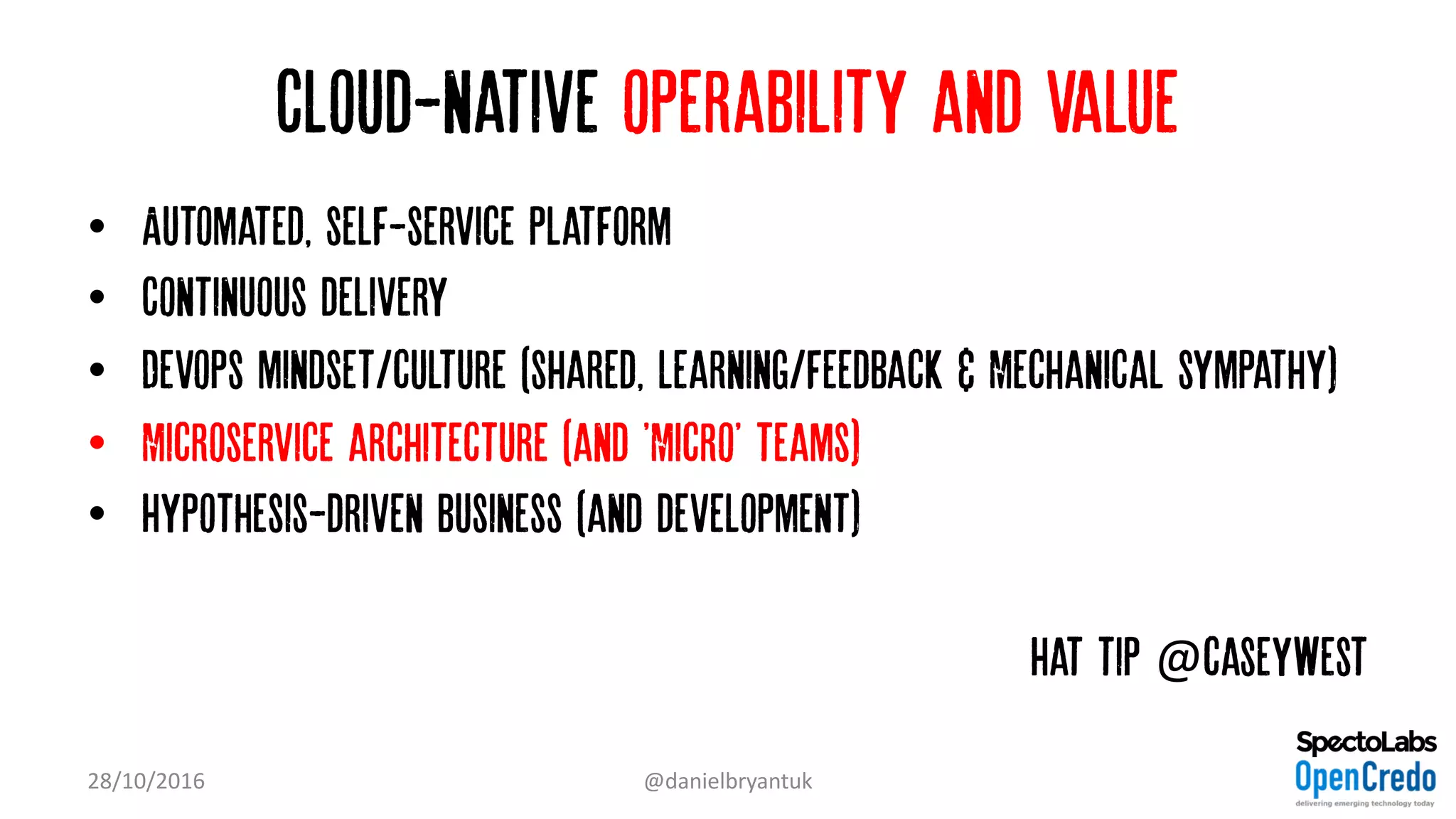 Cloud-native operability and value
• Automated, self-service platform
• Continuous delivery
• Devops mindset/culture (shared, learning/feedback & Mechanical sympathy)
• Microservice architecture (and 'Micro' teams)
• Hypothesis-driven business (and development)
Hat tip @caseywest
28/10/2016 @danielbryantuk
 
