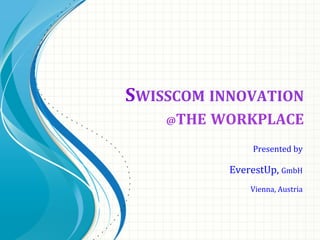 SWISSCOM 
INNOVATION 
@THE 
WORKPLACE 
Presented 
by 
EverestUp, 
GmbH 
Vienna, 
Austria 
 