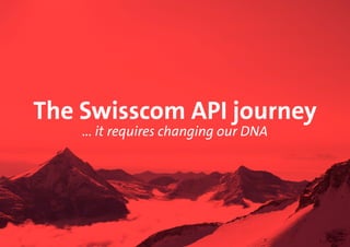 The Swisscom API journey 
... it requires changing our DNA 
 