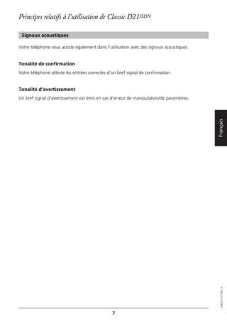 Principes relatifs à l’utilisation de Classic D21ISDN

 Signaux acoustiques

Votre téléphone vous assiste également dans l'utilisation avec des signaux acoustiques.


Tonalité de confirmation
Votre téléphone atteste les entrées correctes d'un bref signal de confirmation.


Tonalité d’avertissement
Un bref signal d'avertissement est émis en cas d'erreur de manipulation/de paramètres.




                                                                                          Français
                                                                                             20BA311073B0_fr




                                                7
 