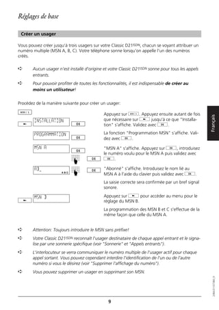 Réglages de base

 Créer un usager

Vous pouvez créer jusqu'à trois usagers sur votre Classic D21ISDN, chacun se voyant attribuer un
numéro multiple (MSN A, B, C). Votre téléphone sonne lorsqu'on appelle l'un des numéros
créés.

➪      Aucun usager n'est installé d'origine et votre Classic D21ISDN sonne pour tous les appels
       entrants.
➪      Pour pouvoir profiter de toutes les fonctionnalités, il est indispensable de créer au
       moins un utilisateur!


Procédez de la manière suivante pour créer un usager:

                                             Appuyez sur d. Appuyez ensuite autant de fois




                                                                                                    Français
        INSTALLATION                         que nécessaire sur j jusqu'à ce que "Installa-
                                             tion" s'affiche. Validez avec g.

        PROGRAMMATION                        La fonction "Programmation MSN" s'affiche. Vali-
                                             dez avec g.

        MSN A                                "MSN A" s'affiche. Appuyez sur g, introduisez
                                             le numéro voulu pour le MSN A puis validez avec
                                             g.
                            ☛ ☛




        AB_                                  "Abonné" s'affiche. Introduisez le nom lié au
                                             MSN A à l'aide du clavier puis validez avec g.
                                             La saisie correcte sera confirmée par un bref signal
                                             sonore.

        MSN B                                Appuyez sur j pour accéder au menu pour le
                                             réglage du MSN B.
                                             La programmation des MSN B et C s'effectue de la
                                             même façon que celle du MSN A.


➪      Attention: Toujours introduire le MSN sans préfixe!
➪      Votre Classic D21ISDN reconnaît l'usager destinataire de chaque appel entrant et le signa-
       lise par une sonnerie spécifique (voir "Sonnerie" et "Appels entrants").
➪      L'interlocuteur se verra communiquer le numéro multiple de l'usager actif pour chaque
       appel sortant. Vous pouvez cependant interdire l'identification de l'un ou de l'autre
       numéro si vous le désirez (voir "Supprimer l'affichage du numéro").
➪      Vous pouvez supprimer un usager en supprimant son MSN.
                                                                                                       20BA311073B0_fr




                                                9
 