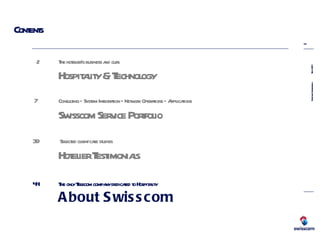 Contents 2  The hotelier’s business and ours Hospitality & Technology     7  Consulting – System Integration – Network Operations – Applications Swisscom Service Portfolio   39    Selected client case studies Hotelier Testimonials   44 The only Telecom company dedicated to Hospitality   About Swisscom   