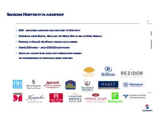 Swisscom Hospitality in a snapshot 250+ employees worldwide fully dedicated to Hospitality Operations across Europe, Africa and the Middle East as well as North America Presence in China & Asia-Pacific through local partners Over 2.000 hotels – about 230.000 guest rooms Global key account team works with partner chains towards  the implementation of their global brand standards 