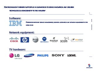 Our technology partners support us in our mission to bring innovation and greater technological homogeneity to the industry  Partner for improved service management, business automation and network management in the hotel space  Network equipment: Software: TV hardware: 