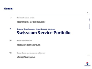 Contents 2  The hotelier’s business and ours Hospitality & Technology     7  Consulting – System Integration – Network Operations – Applications Swisscom Service Portfolio   39  Selected client case studies Hotelier Testimonials   44 The only Telecom company dedicated to Hospitality   About Swisscom   