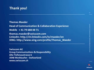 Thank you!
Thomas Maeder
Head of Communication & Collaboration Experience
Mobile + 41 79 688 08 71
thomas.maeder@swisscom....
