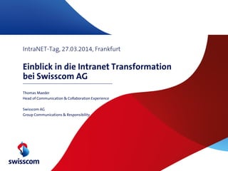 IntraNET-Tag, 27.03.2014, Frankfurt
Einblick in die Intranet Transformation
bei Swisscom AG
Thomas Maeder
Head of Communication & Collaboration Experience
Swisscom AG
Group Communications & Responsibility
 