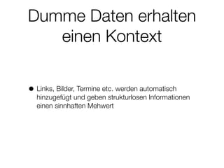 Dumme Daten erhalten
einen Kontext
• Links, Bilder, Termine etc. werden automatisch
hinzugefügt und geben strukturlosen Informationen
einen sinnhaften Mehwert
 