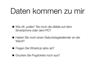 Daten kommen zu mir
• Wie oft „pullen“ Sie noch die eMails auf dem
Smartphone oder dem PC?
• Haben Sie noch einen Geburtstagskalender an der
Wand?
• Fragen Sie WhatsUp aktiv ab?
• Drucken Sie Flugtickets noch aus?
 