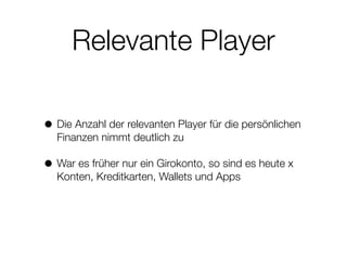 Relevante Player
• Die Anzahl der relevanten Player für die persönlichen
Finanzen nimmt deutlich zu
• War es früher nur ein Girokonto, so sind es heute x
Konten, Kreditkarten, Wallets und Apps
 