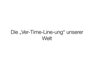 Die „Ver-Time-Line-ung“ unserer
Welt
 