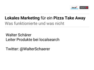 Lokales Marketing für ein Pizza Take Away
Was funktionierte und was nicht
Walter Schärer
Leiter Produkte bei localsearch
Twitter: @WalterSchaerer
 