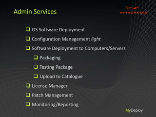 Admin Services 
 OS Software Deployment 
 Configuration Management light 
 Software Deployment to Computers/Servers 
 Packaging 
 Testing Package 
 Upload to Catalogue 
 License Manager 
 Patch Management 
 Monitoring/Reporting 
MyDeploy 
 