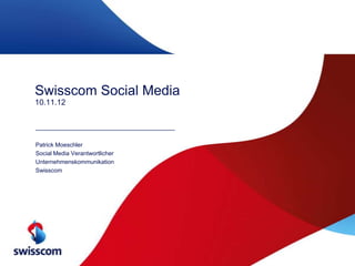 Swisscom Social Media
10.11.12




Patrick Moeschler
Social Media Verantwortlicher
Unternehmenskommunikation
Swisscom
 