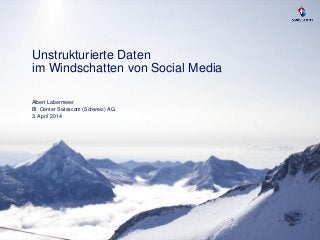 Unstrukturierte Daten
im Windschatten von Social Media
Albert Labermeier
BI Center Swisscom (Schweiz) AG
3. April 2014
 