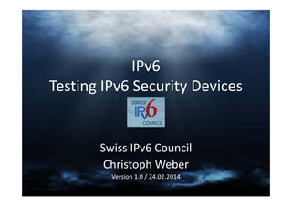 IPv6 
Testing IPv6 Security Devices

Swiss IPv6 Council 
Christoph Weber
Version 1.0 / 24.02.2014

 