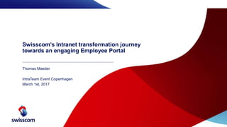 Swisscom’s Intranet transformation journey
towards an engaging Employee Portal
Thomas Maeder
IntraTeam Event Copenhagen
March 1st, 2017
 