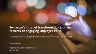 Swisscom's Intranet transformation journey
towards an engaging Employee Portal
Shaping the Employee Experience, transforming the Intranet
Thomas Maeder
Digital Leadership Forum 2017, Vienna
May 16th 2017
 