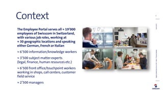 4
Context
The Employee Portal serves all ≈ 19’000
employees of Swisscom in Switzerland,
with various job roles, working at...
