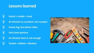 Lessons learned
 Useful + Usable = Used
 An Intranet as a product, not a project
 Dream big, but deliver often
 Facts ...