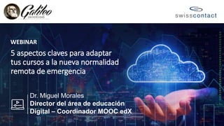 5 aspectos claves para adaptar
tus cursos a la nueva normalidad
remota de emergencia
WEBINAR
Dr. Miguel Morales
Director del área de educación
Digital – Coordinador MOOC edX
 