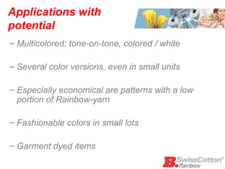Applications with potential  Multicolored: tone-on-tone, colored / white Several color versions, even in small units Especially economical are patterns with a low  portion of Rainbow-yarn Fashionable colors in small lots  Garment dyed items 