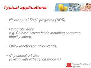 Typical applications Never out of Stock programs (NOS) Corporate wear  e.g. Colored woven fabric matching corporate identity colors Quick reaction on color trends  City-casual articles  (dyeing with exhaustion process) 