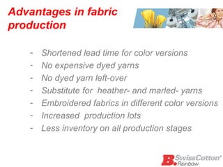 Advantages in fabric production Shortened lead time for color versions  No expensive dyed yarns No dyed yarn left-over Substitute for  heather- and marled- yarns Embroidered fabrics in different color versions  Increased  production lots Less inventory on all production stages 