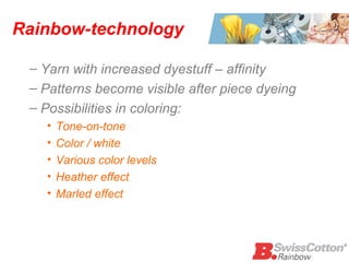 Rainbow-technology Yarn with increased dyestuff – affinity  Patterns become visible after piece dyeing Possibilities in coloring: Tone-on-tone Color / white Various color levels  Heather effect  Marled effect 