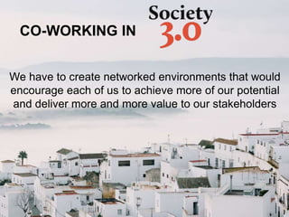 We have to create networked environments that would
encourage each of us to achieve more of our potential
and deliver more and more value to our stakeholders
CO-WORKING IN
 
