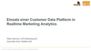 19.09.2019 Einsatz einer Customer Data Platform in real time Marketing Analytics 1
Einsatz einer Customer Data Platform in
Realtime Marketing Analytics
Peter Hartmann, AFO Marketing AG
Jeannette Ulrich, Barfland AG
 