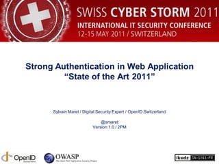 Strong Authentication in Web Application
         “State of the Art 2011”


      Sylvain Maret / Digital Security Expert / OpenID Switzerland

                               @smaret
                           Version 1.0 / 2PM
 