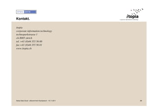 Kontakt.

itopia
corporate information technology
technoparkstrasse 1
ch-8005 zürich
tel. +41 (0)44 355 56 00
fax +41 (0)44 355 56 01
www.itopia.ch




Swiss Data Cloud - eGovernment Symposium - 15.11.2011   29
 